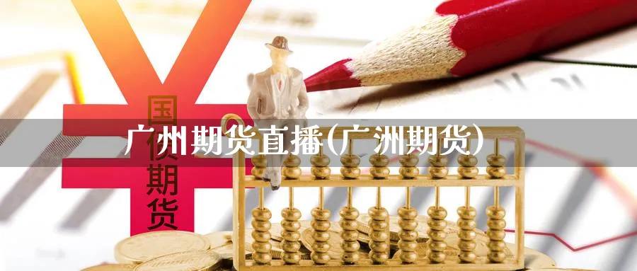 广州期货直播(广洲期货)