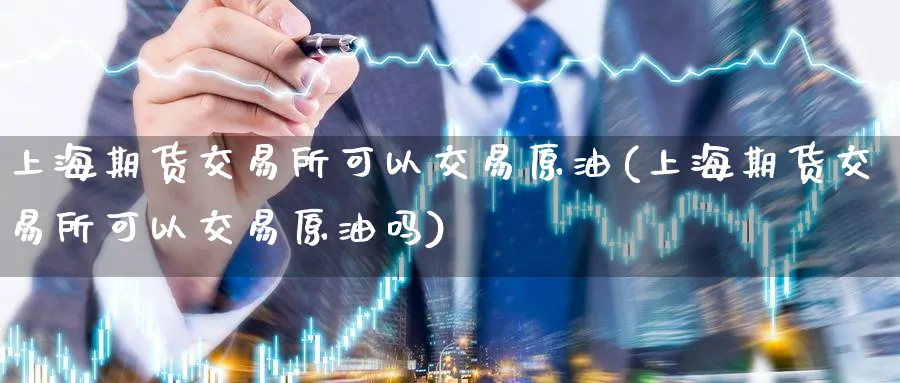 上海期货交易所可以交易原油(上海期货交易所可以交易原油吗)