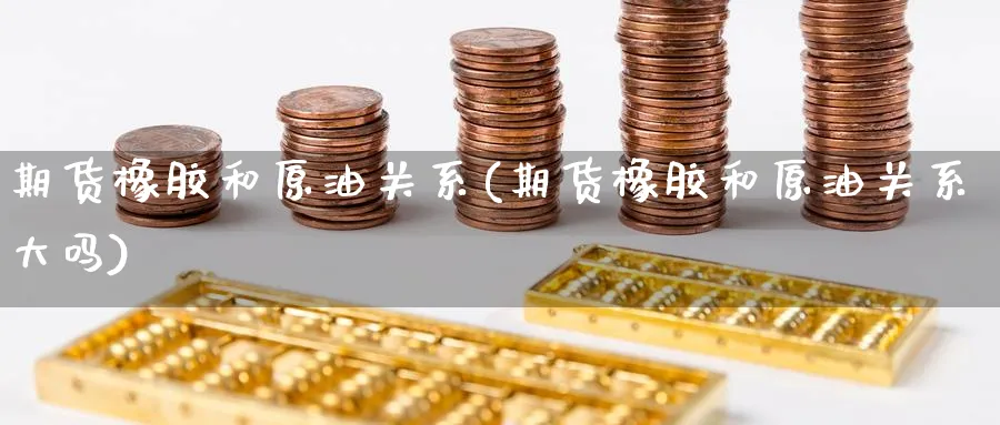 期货橡胶和原油关系(期货橡胶和原油关系大吗)