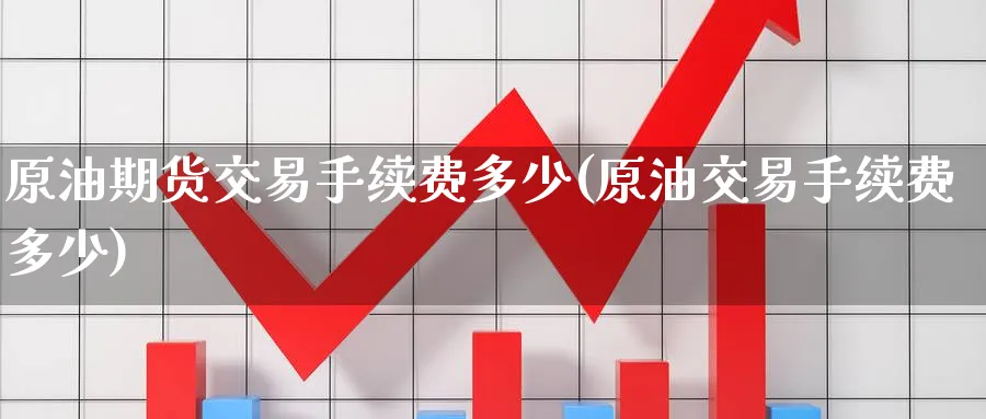 原油期货交易手续费多少(原油交易手续费多少)