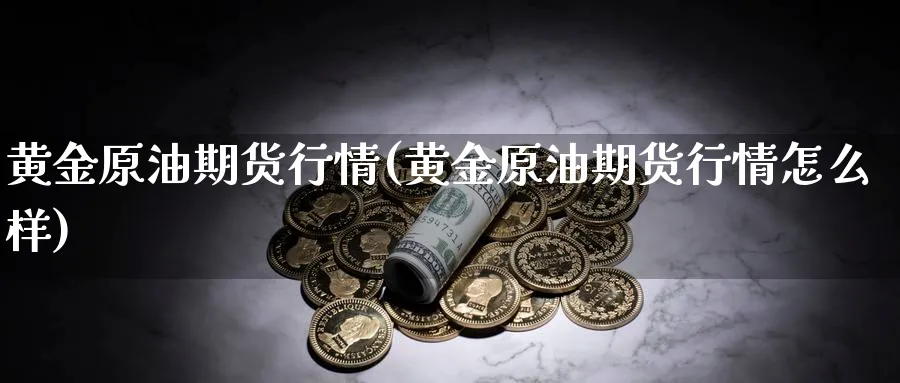 黄金原油期货行情(黄金原油期货行情怎么样)