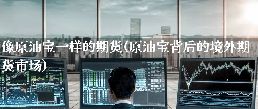 像原油宝一样的期货(原油宝背后的境外期货市场)