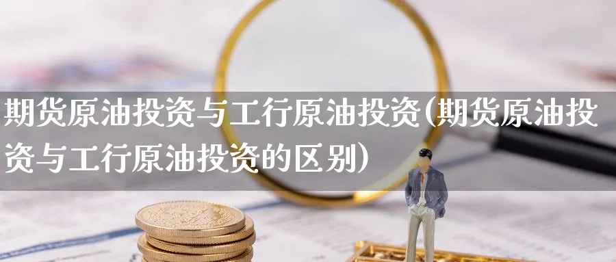 期货原油投资与工行原油投资(期货原油投资与工行原油投资的区别)