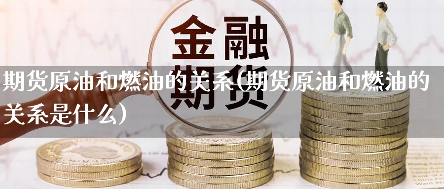 期货原油和燃油的关系(期货原油和燃油的关系是什么)