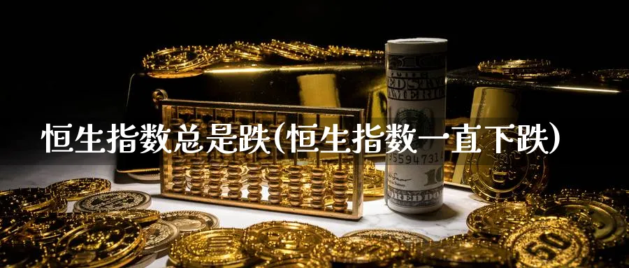恒生指数总是跌(恒生指数一直下跌)