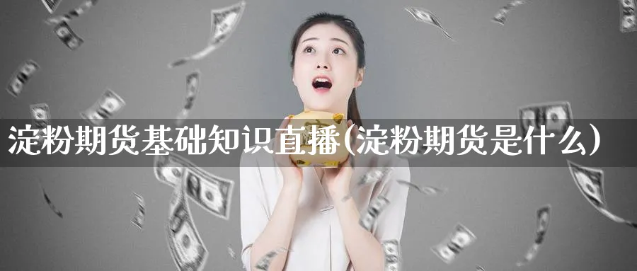 淀粉期货基础知识直播(淀粉期货是什么)