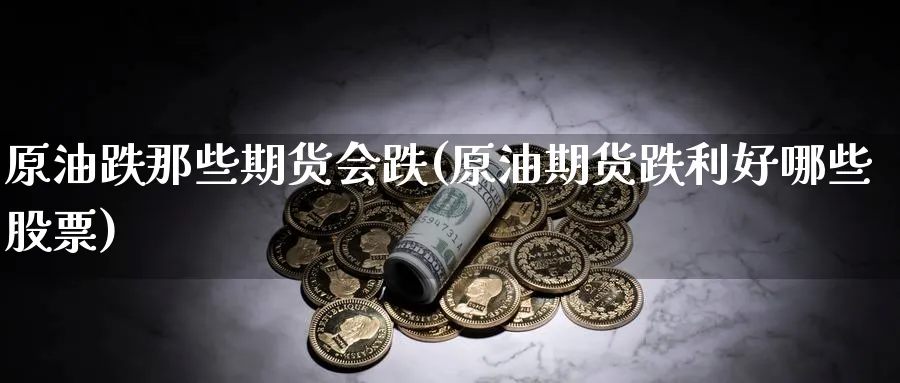 原油跌那些期货会跌(原油期货跌利好哪些股票)