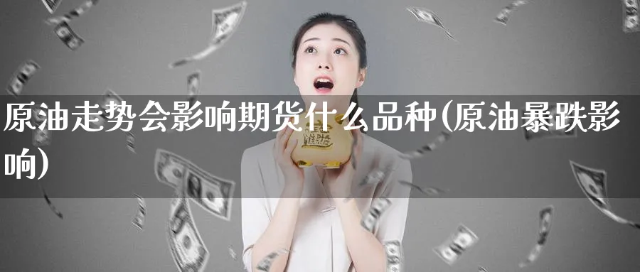 原油走势会影响期货什么品种(原油暴跌影响)