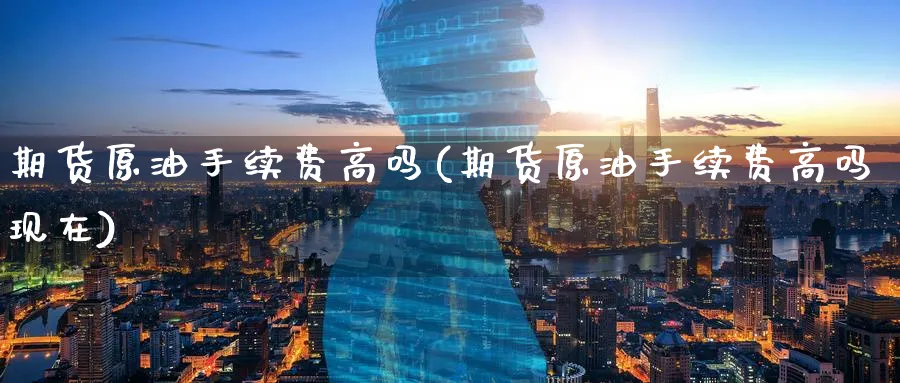 期货原油手续费高吗(期货原油手续费高吗现在)