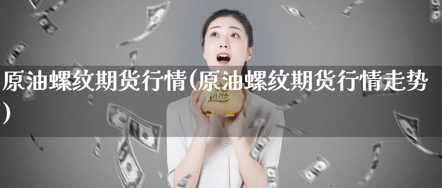 原油螺纹期货行情(原油螺纹期货行情走势)