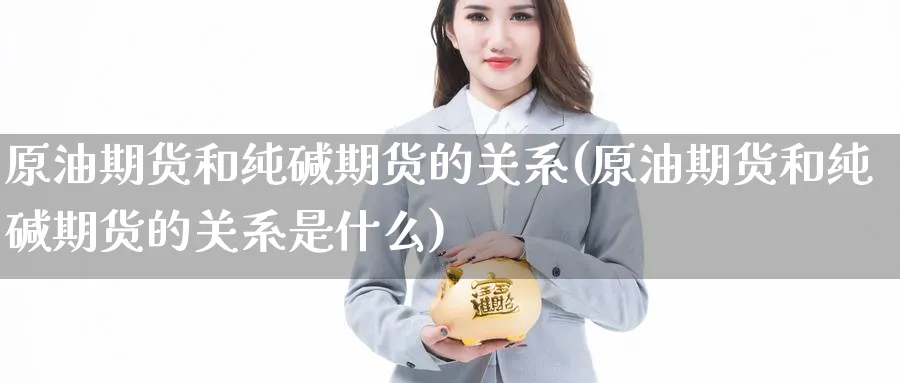 原油期货和纯碱期货的关系(原油期货和纯碱期货的关系是什么)