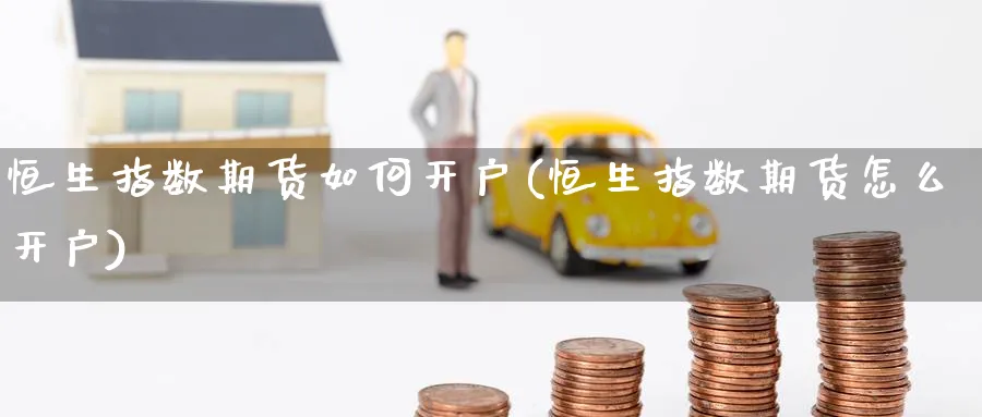 恒生指数期货如何开户(恒生指数期货怎么开户)