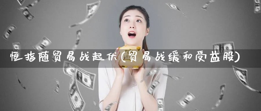 恒指随贸易战起伏(贸易战缓和受益股)
