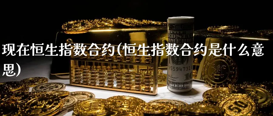 现在恒生指数合约(恒生指数合约是什么意思)