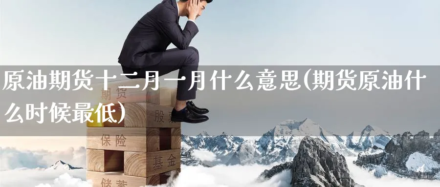 原油期货十二月一月什么意思(期货原油什么时候最低)