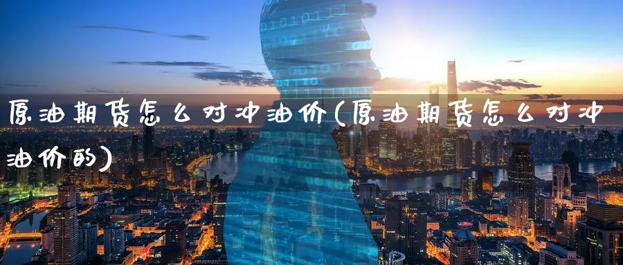 原油期货怎么对冲油价(原油期货怎么对冲油价的)