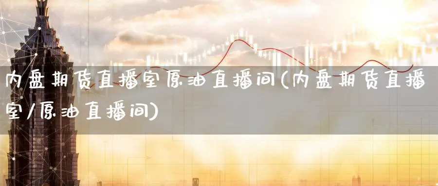 内盘期货直播室原油直播间(内盘期货直播室/原油直播间)