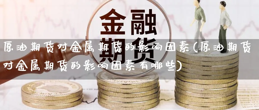 原油期货对金属期货的影响因素(原油期货对金属期货的影响因素有哪些)