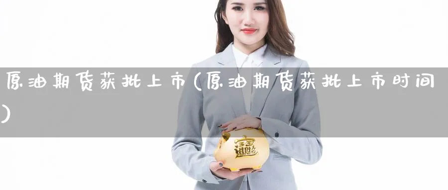 原油期货获批上市(原油期货获批上市时间)