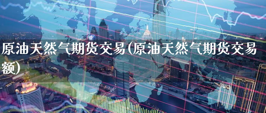 原油天然气期货交易(原油天然气期货交易额)
