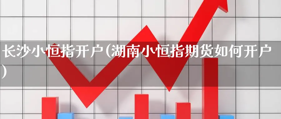 长沙小恒指开户(湖南小恒指期货如何开户)