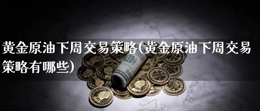 黄金原油下周交易策略(黄金原油下周交易策略有哪些)