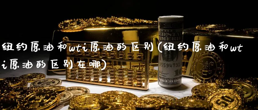 纽约原油和wti原油的区别(纽约原油和wti原油的区别在哪)