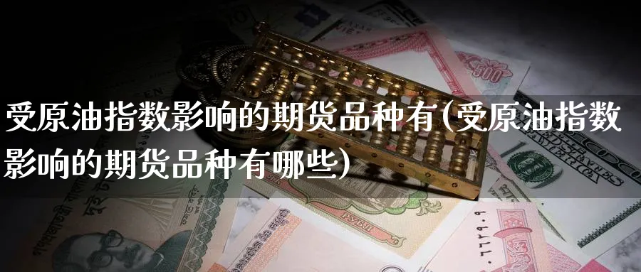 受原油指数影响的期货品种有(受原油指数影响的期货品种有哪些)