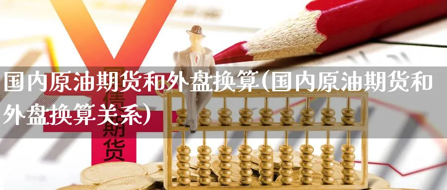 国内原油期货和外盘换算(国内原油期货和外盘换算关系)