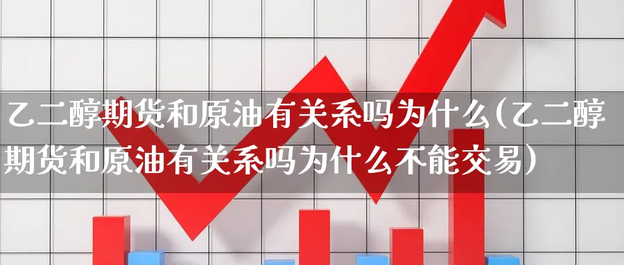 乙二醇期货和原油有关系吗为什么(乙二醇期货和原油有关系吗为什么不能交易)