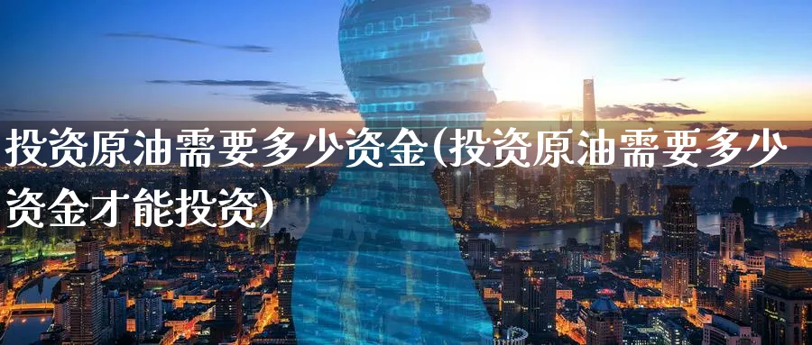 投资原油需要多少资金(投资原油需要多少资金才能投资)