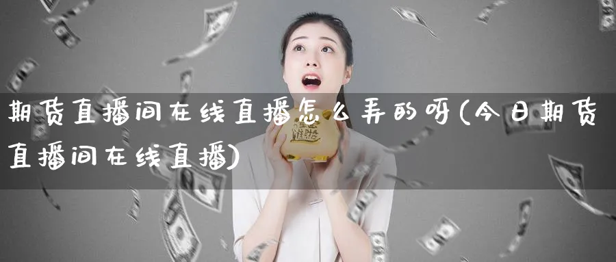 期货直播间在线直播怎么弄的呀(今日期货直播间在线直播)