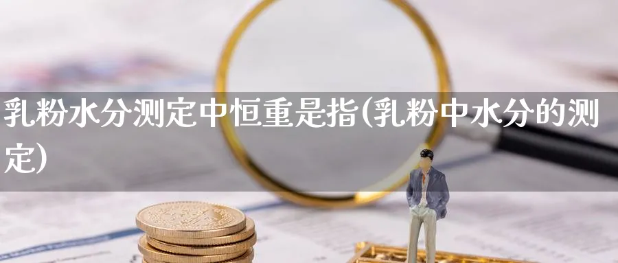 粉水分测定中恒重是指(粉中水分的测定)_https://www.lytzg.com_原油期货学院_第1张
