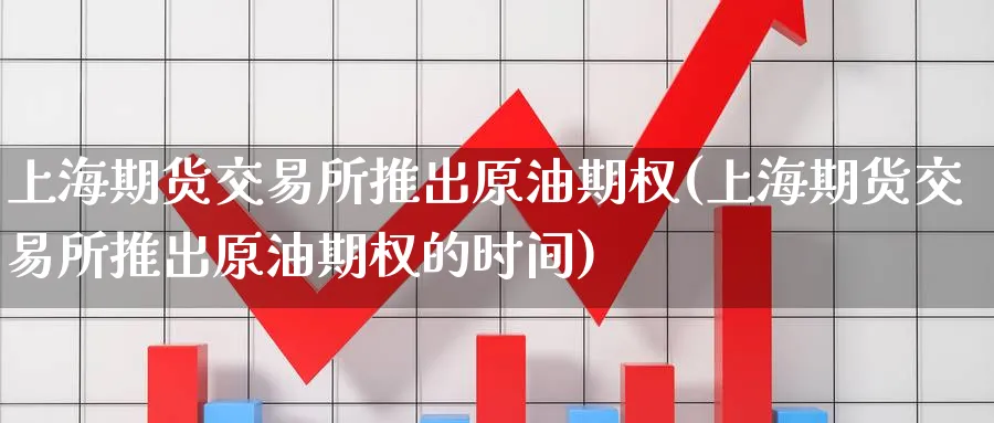 上海期货交易所推出原油期权(上海期货交易所推出原油期权的时间)