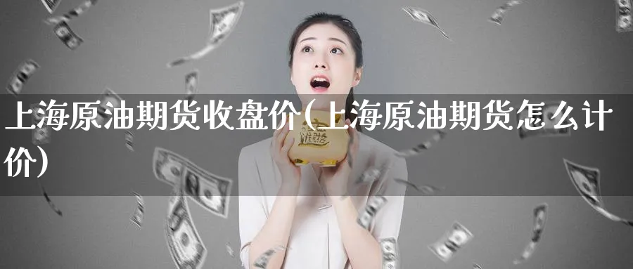 上海原油期货收盘价(上海原油期货怎么计价)