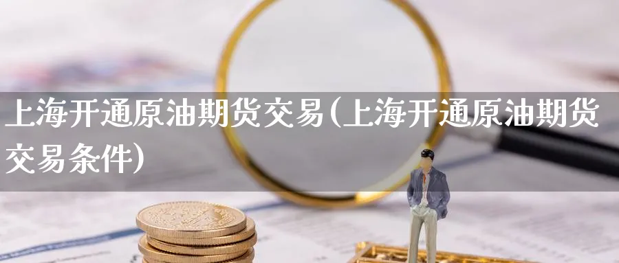 上海开通原油期货交易(上海开通原油期货交易条件)