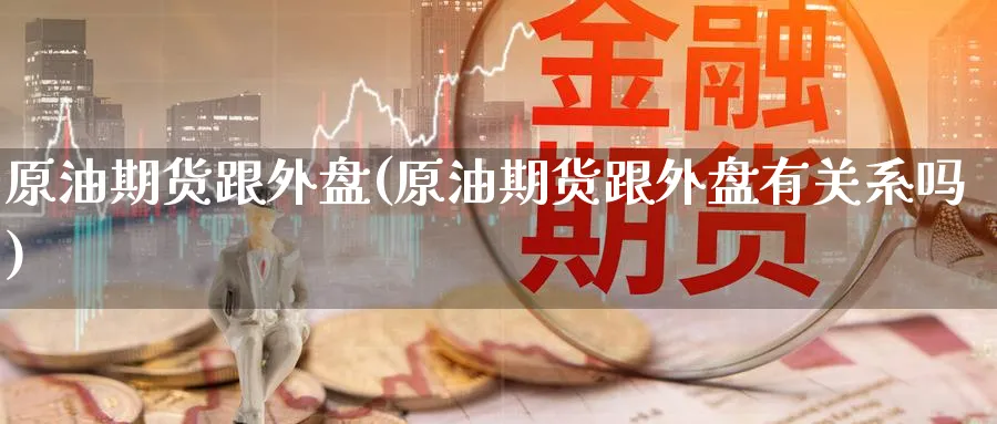 原油期货跟外盘(原油期货跟外盘有关系吗)