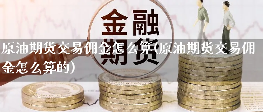 原油期货交易佣金怎么算(原油期货交易佣金怎么算的)
