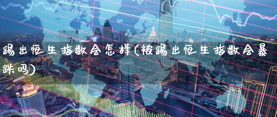 踢出恒生指数会怎样(被踢出恒生指数会暴跌吗)