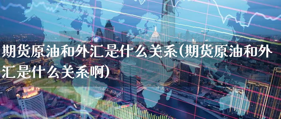 期货原油和外汇是什么关系(期货原油和外汇是什么关系啊)
