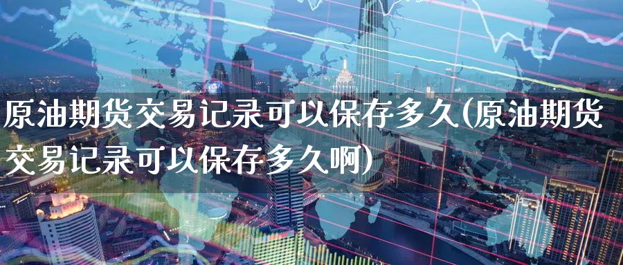 原油期货交易记录可以保存多久(原油期货交易记录可以保存多久啊)