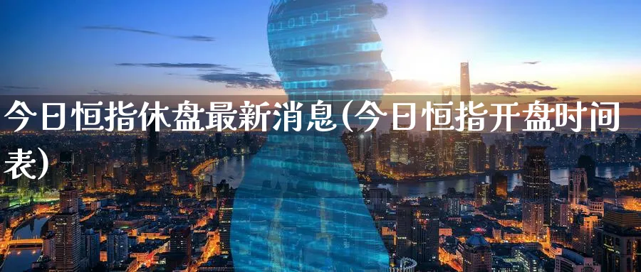 今日恒指休盘最新消息(今日恒指开盘时间表)_https://www.lytzg.com_原油期货学院_第1张