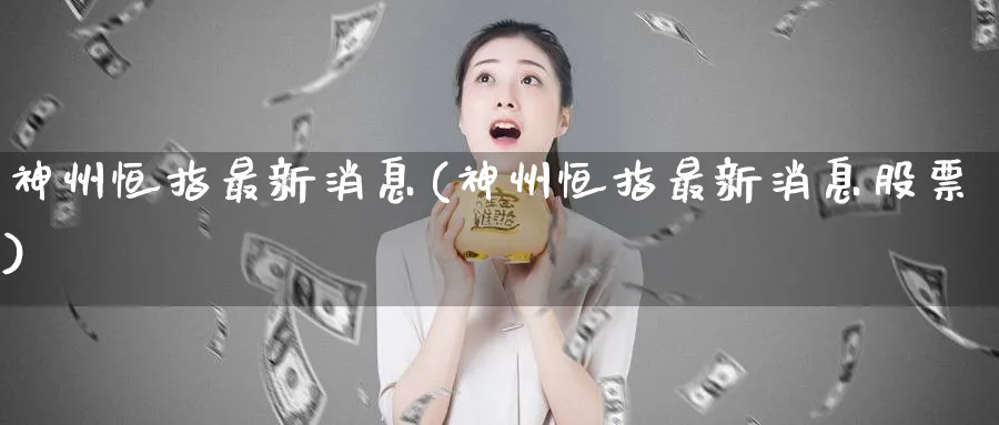 神州恒指最新消息(神州恒指最新消息股票)