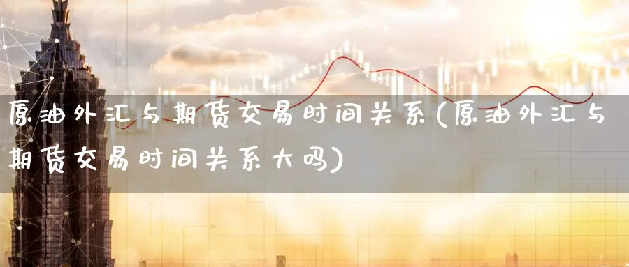 原油外汇与期货交易时间关系(原油外汇与期货交易时间关系大吗)