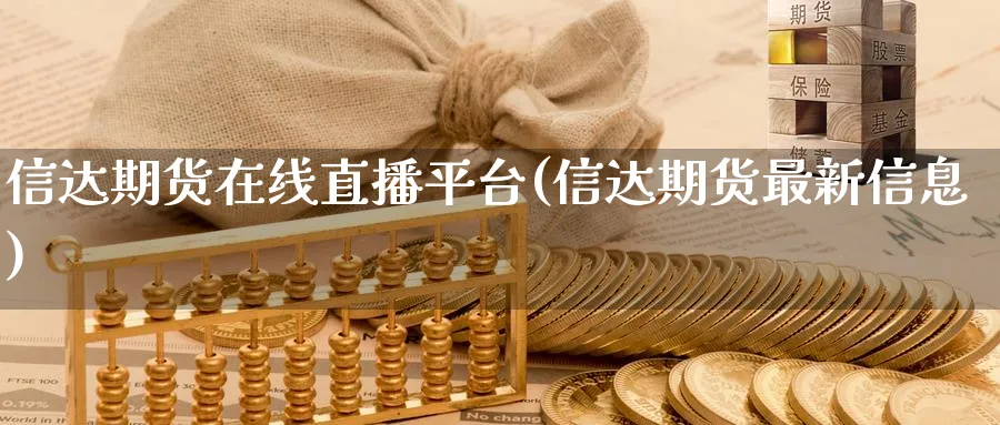 信达期货在线直播平台(信达期货最新信息)