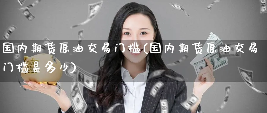 国内期货原油交易门槛(国内期货原油交易门槛是多少)