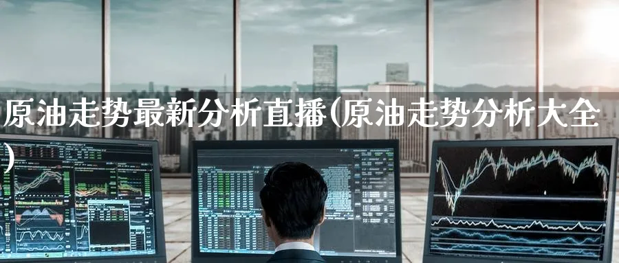 原油走势最新分析直播(原油走势分析大全)