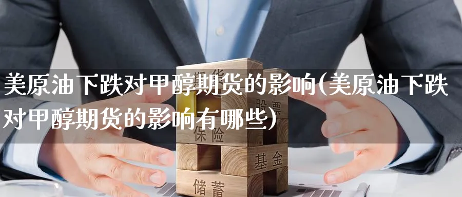 美原油下跌对甲醇期货的影响(美原油下跌对甲醇期货的影响有哪些)