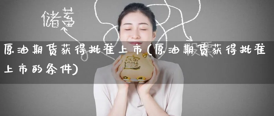 原油期货获得批准上市(原油期货获得批准上市的条件)
