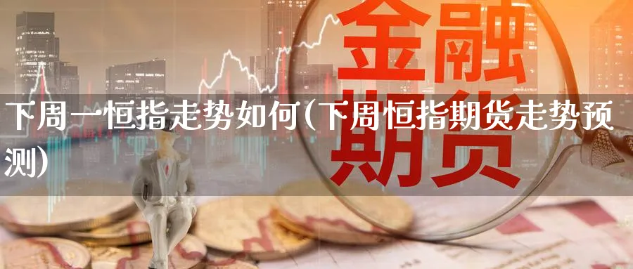 下周一恒指走势如何(下周恒指期货走势预测)